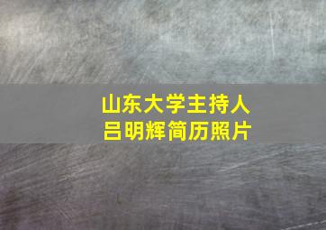 山东大学主持人 吕明辉简历照片